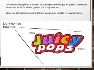 Con la fuente tipográfica elaborada se puede pensar en lo que les gusta al cliente, en
este caso a los niños: dulces, globos, color, juguetes, etc.
Este es un ejemplo de como transformar una de esas fuentes en esos elementos.
 