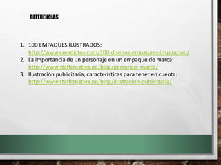 REFERENCIAS
1. 100 EMPAQUES ILUSTRADOS:
http://www.creadictos.com/100-disenos-empaques-inspiracion/
2. La importancia de un personaje en un empaque de marca:
http://www.staffcreativa.pe/blog/personaje-marca/
3. Ilustración publicitaria, características para tener en cuenta:
http://www.staffcreativa.pe/blog/ilustracion-publicitaria/
 