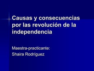 Causas y consecuencias por las revolución de la independencia Maestra-practicante: ShairaRodríguez 
