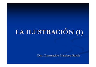 LA ILUSTRACIÓN (I)LA ILUSTRACIÓN (I)
Dra. Consolación Martínez GarcíaDra. Consolación Martínez García
 
