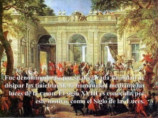 Fue denominado así por su declarada finalidad de disipar las tinieblas de la humanidad mediante las luces de la rason. El siglo XVIII es conocido, por este motivo, como el Siglo de las Luces.