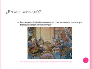 ¿EN QUE CONSISTIÓ?

         Los déspotas ilustrados sostenían en creer en la razón humana y la
          tiranía para crear un mundo mejor




         Fuente. http://2.bp.blogspot.com/_a_JKQ-pHZMQ/Sjpv9bOYLoI/AAAAAAAAAWI/SSCmXeCHVf8/s400/11a.JPG
 