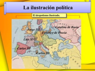 La ilustración política
             El despotismo ilustrado.



                                Catalina de Rusia
       Jorge III
                     Federico de Prusia

    Luis XVI

Carlos III
                Carlos III
 