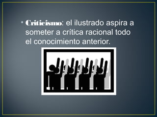 • Criticismo: el ilustrado aspira a 
someter a crítica racional todo 
el conocimiento anterior. 
 