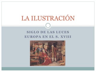 SIGLO DE LAS LUCES
EUROPA EN EL S. XVIII
LA ILUSTRACIÓN
 