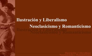 Ilustración y Liberalismo
       Neoclasicismo y Romanticismo
Ilustración y Liberalismo
       Neoclasicismo y Romanticismo



                         Ilustración y Liberalismo
                    Neoclasicismo y Romanticismo
 