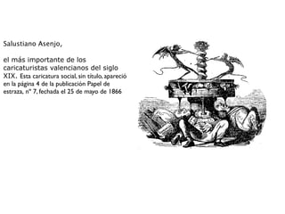 Salustiano Asenjo,
el más importante de los
caricaturistas valencianos del siglo
XIX. Esta caricatura social, sin título, apareció
en la página 4 de la publicación Papel de
estraza, nº 7, fechada el 25 de mayo de 1866
 