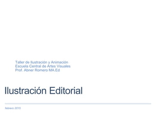 febrero 2015
Ilustración Editorial
Taller de Ilustración y Animación
Escuela Central de Artes Visuales
Prof. Abner Romero MA.Ed
 