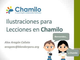 Ilustraciones para
Lecciones en Chamilo
Bienvenidos…

Alex Aragón Calixto
aragonc@blenderperu.org
a Chamilo

 