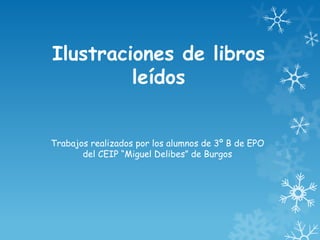 Ilustraciones de libros
         leídos


Trabajos realizados por los alumnos de 3º B de EPO
       del CEIP “Miguel Delibes” de Burgos
 