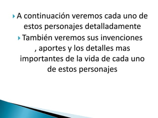 A continuación veremos cada uno de
   estos personajes detalladamente
  También veremos sus invenciones
      , aportes y los detalles mas
  importantes de la vida de cada uno
          de estos personajes
 