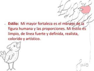 • Estilo: Mi mayor fortaleza es el manejo de la
figura humana y las proporciones. Mi estilo es
limpio, de línea fuerte y definida, realista,
colorido y artístico.
 
