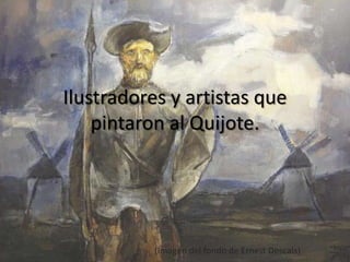 Ilustradores y artistas que
    pintaron al Quijote.




           (Imagen del fondo de Ernest Descals)
 