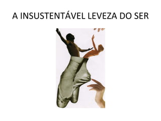 A INSUSTENTÁVEL LEVEZA DO SER 