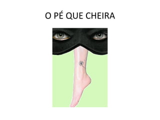 O PÉ QUE CHEIRA 