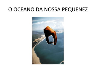O OCEANO DA NOSSA PEQUENEZ 