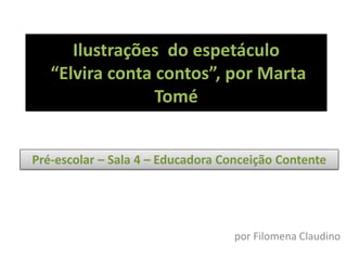Ilustrações do espetáculo
   “Elvira conta contos”, por Marta
                 Tomé


Pré-escolar – Sala 4 – Educadora Conceição Contente




                                   por Filomena Claudino
 