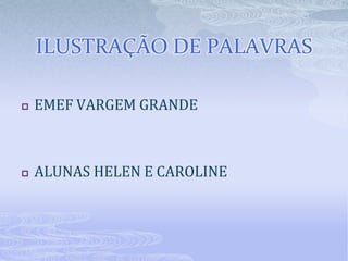 ILUSTRAÇÃO DE PALAVRAS

   EMEF VARGEM GRANDE



   ALUNAS HELEN E CAROLINE
 