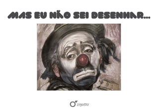 MAS Eu não sei desenhar...
 