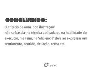 Concluindo:
O critério de uma ‘boa ilustração’
não se baseia na técnica aplicada ou na habilidade do
executor, mas sim, na ‘eficiência’ dela ao expressar um
sentimento, sentido, situação, tema etc.
 