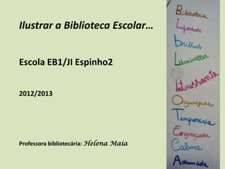 Ilustrar a Biblioteca Escolar…
Escola EB1/JI Espinho2
2012/2013
Professora bibliotecária: Helena Maia
 