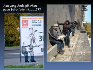 Apa yang Anda pikirkan
pada foto-foto ini……….???
 