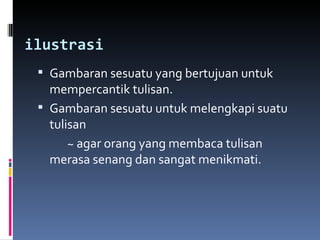 ilustrasi
  Gambaran sesuatu yang bertujuan untuk
   mempercantik tulisan.
  Gambaran sesuatu untuk melengkapi suatu
   tulisan
       ~ agar orang yang membaca tulisan
   merasa senang dan sangat menikmati.
 