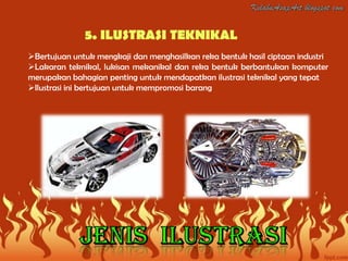 5. ILUSTRASI TEKNIKAL
Bertujuan untuk mengkaji dan menghasilkan reka bentuk hasil ciptaan industri
Lakaran teknikal, lukisan mekanikal dan reka bentuk berbantukan komputer
merupakan bahagian penting untuk mendapatkan ilustrasi teknikal yang tepat
Ilustrasi ini bertujuan untuk mempromosi barang
 