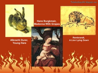 Hans Burgkmair,
                  Madonna With Grapes




                                           Rembrandt,
Albracht Durer,                         A Lion Lying Down
  Young Hare
 