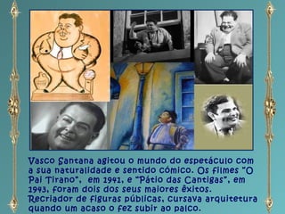 Vasco Santana agitou o mundo do espetáculo com
a sua naturalidade e sentido cómico. Os filmes “O
Pai Tirano”, em 1941, e “...