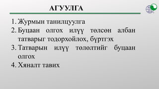 1. Журмын танилцуулга
2. Буцаан олгох илүү төлсөн албан
татварыг тодорхойлох, бүртгэх
3. Татварын илүү төлөлтийг буцаан
олгох
4. Хяналт тавих
АГУУЛГА
 