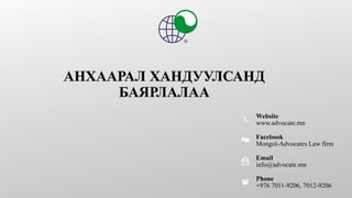 Website
www.advocate.mn
Facebook
Mongol-Advocates Law firm
Email
info@advocate.mn
Phone
+976 7011-9206, 7012-9206
 