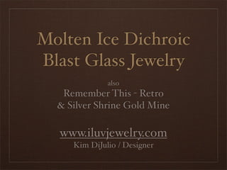 Molten Ice Dichroic
Blast Glass Jewelry
              also
   Remember This - Retro
  & Silver Shrine Gold Mine

  www.iluvjewelry.com
     Kim DiJulio / Designer
 