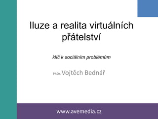 Iluze a realita virtuálních
        přátelství
     klíč k sociálním problémům


      PhDr.   Vojtěch Bednář




        www.avemedia.cz
 