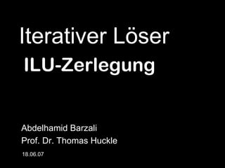 Iterativer Löser
ILU-Zerlegung
Abdelhamid Barzali
Prof. Dr. Thomas Huckle
18.06.07
 