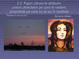 2.2. Figuri c2.2. Figuri cărora le atribuim,ărora le atribuim,
uneori,obiectelor pe care le vedem,uneori,obiectelor pe care le vedem,
proprietăţi pe care nu le au în realitateproprietăţi pe care nu le au în realitate
PPăsările viăsările vinn sau se ducsau se duc?? Doi cai şi o femeie
 