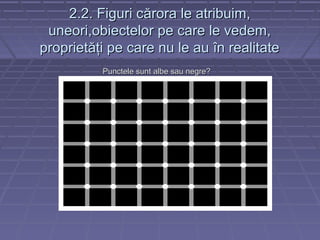2.2. Figuri c2.2. Figuri cărora le atribuim,ărora le atribuim,
uneori,obiectelor pe care le vedem,uneori,obiectelor pe care le vedem,
proprietăţi pe care nu le au în realitateproprietăţi pe care nu le au în realitate
Punctele sunt albe sau negrePunctele sunt albe sau negre??
 
