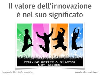Il valore dell’innovazione
          è nel suo signiﬁcato




Empowering Meaningful Innovation   www.lucaleonardini.com
 