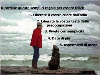 1. Liberate il vostro cuore dall’odio 5. Aspettatevi di meno. 4. Date di più 3. Vivete con semplicità 2. Liberate la vostra testa dalle  preoccupazioni Ricordate queste semplici regole per essere felici: 