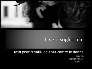Il velo sugli occhi
Testi poetici sulla violenza contro le donne
Classe IIIA
Arcinazzo Romano
a.s.2013 - 14
 