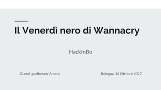 Il Venerdì nero di Wannacry
Gianni ‘guelfoweb’ Amato Bologna, 14 Ottobre 2017
HackInBo
 