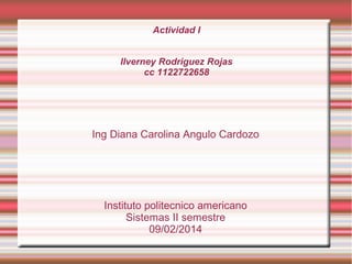 Actividad I
Ilverney Rodriguez Rojas
cc 1122722658

Ing Diana Carolina Angulo Cardozo

Instituto politecnico americano
Sistemas II semestre
09/02/2014

 