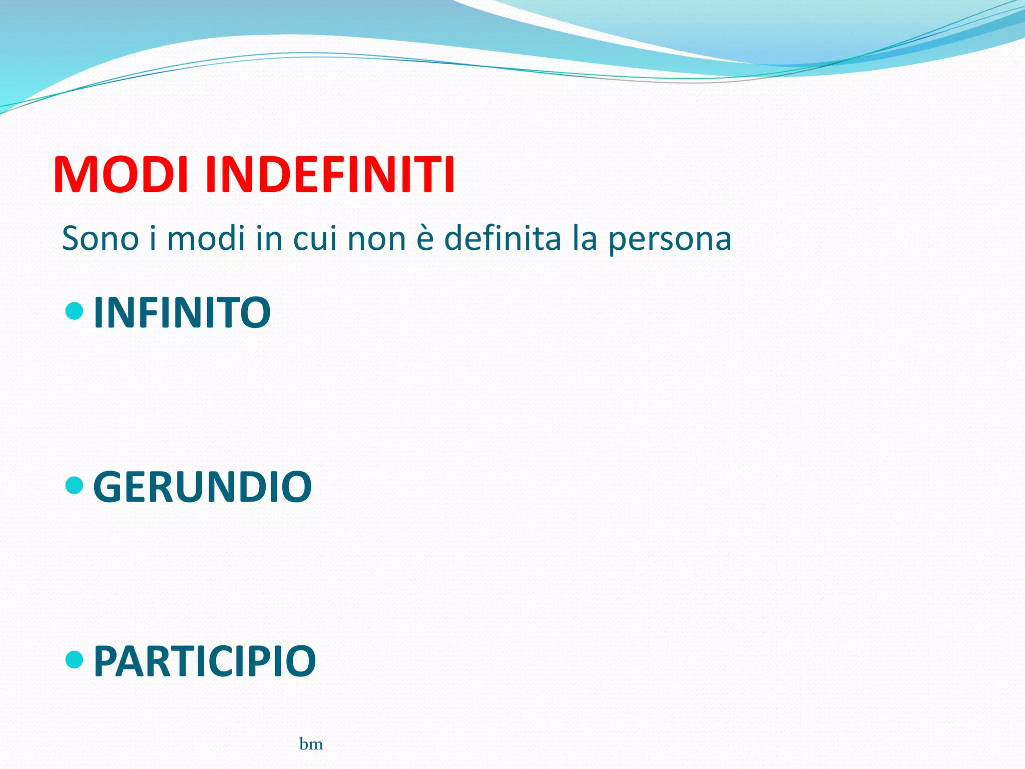 MODI INDEFINITI
Sono i modi in cui non è definita la persona
INFINITO
GERUNDIO
PARTICIPIO
bm