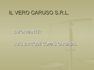 IL VERO CARUSO S.R.L. INFORMANTE: LUIS ENRIQUE COMAS CARBAJAL. 