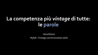 La competenza più vintage di tutte:
le parole
Vera Gheno
#ijf18 –Vintage communication skills
 
