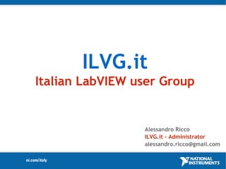 ILVG.it
Italian LabVIEW user Group


                 Alessandro Ricco
                 ILVG.it – Administrator
                 alessandro.ricco@gmail.com
 