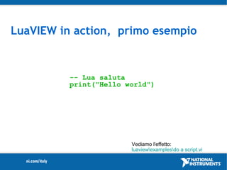 LuaVIEW in action, primo esempio


          -- Lua saluta
          print("Hello world")




                        Vediamo l'effetto:
                        luaviewexamplesdo a script.vi
 