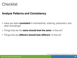 #ILV Informationsvisualisierungen 86
Checklist
Analyze Patterns and Consistency
• Have you been consistent in membership, ordering, placement, and
other encodings?
• Things that are the same should look the same. Is that so?
• Things that are different should look different. Is that so?
Designing Data Visualizations, Noah Iliinsky & Julie Steele, O'Reilly 2011
 