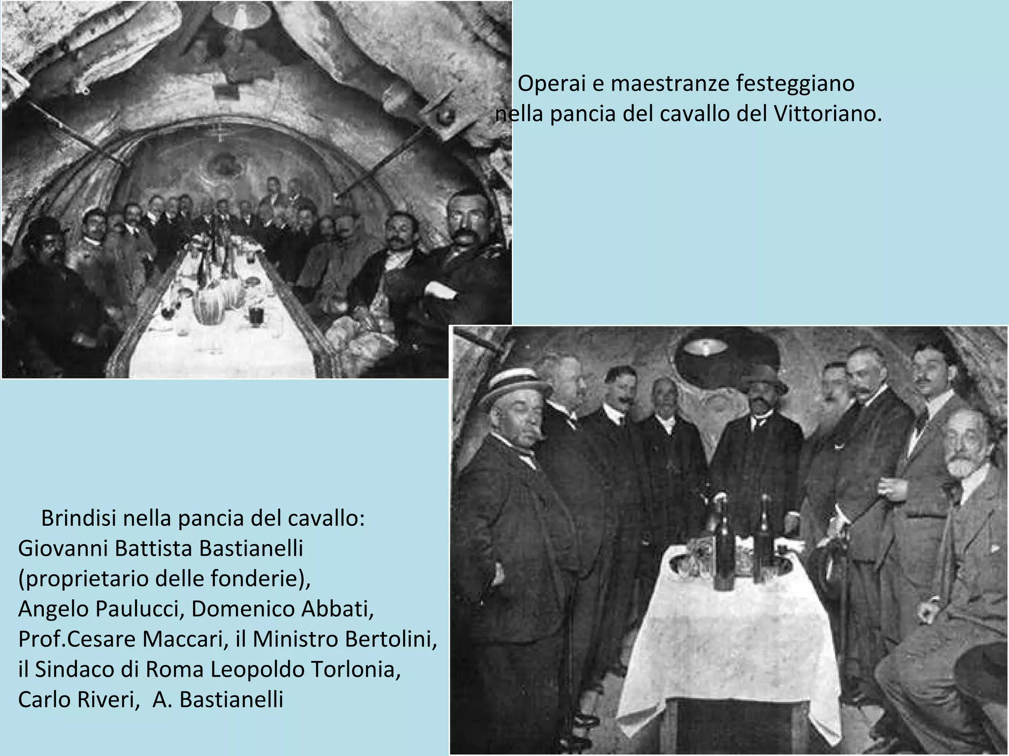Operai e maestranze festeggiano
nella pancia del cavallo del Vittoriano.
Brindisi nella pancia del cavallo:
Giovanni Battista Bastianelli
(proprietario delle fonderie),
Angelo Paulucci, Domenico Abbati,
Prof.Cesare Maccari, il Ministro Bertolini,
il Sindaco di Roma Leopoldo Torlonia,
Carlo Riveri, A. Bastianelli
 