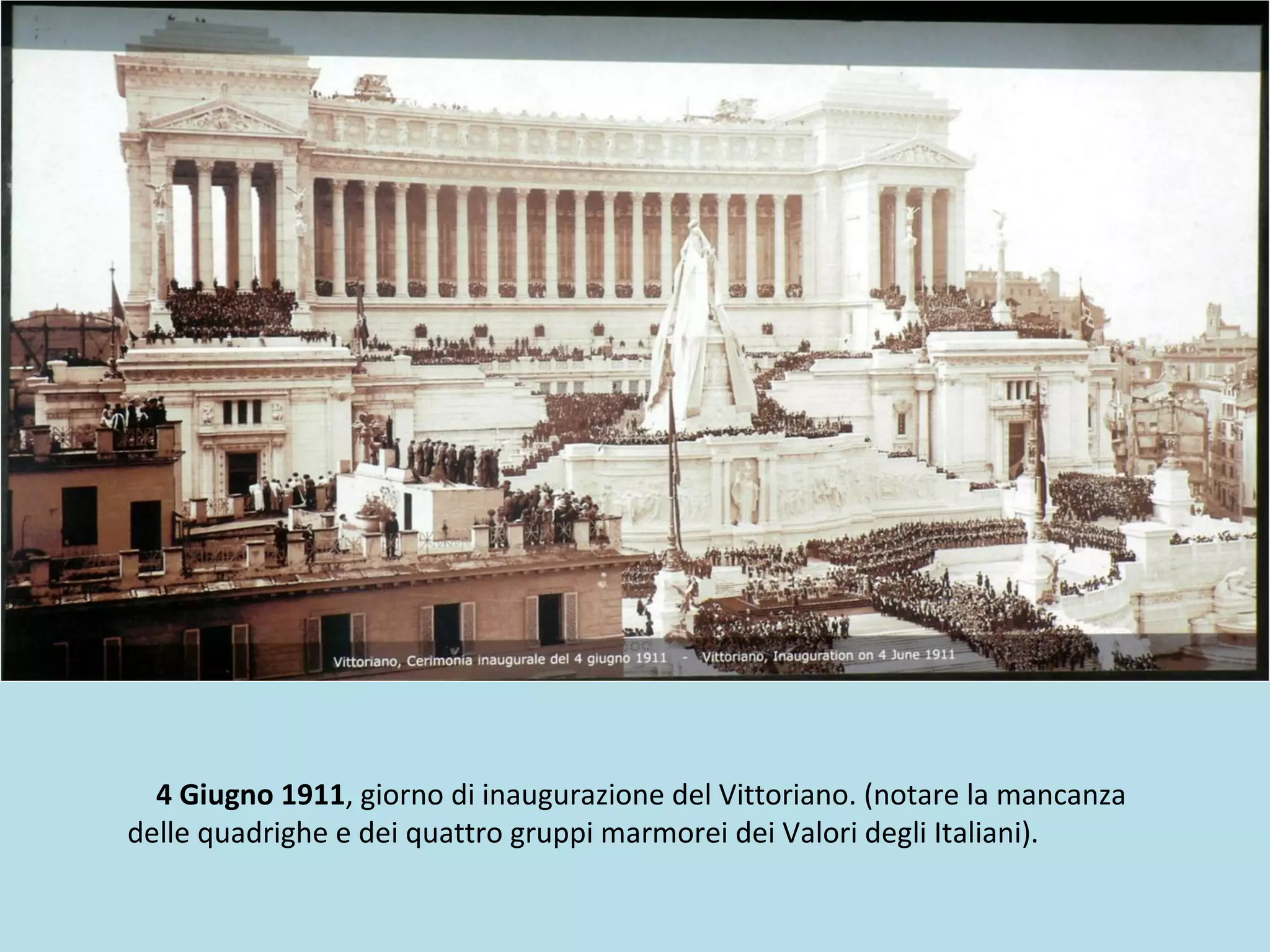 4 Giugno 1911, giorno di inaugurazione del Vittoriano. (notare la mancanza
delle quadrighe e dei quattro gruppi marmorei dei Valori degli Italiani).
 
